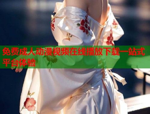 免费成人动漫视频在线播放下载一站式平台体验 第1张 免费成人动漫视频在线播放下载一站式平台体验 第1张