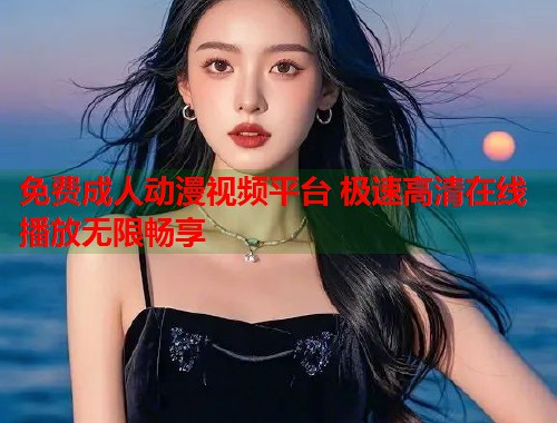 免费成人动漫视频平台 极速高清在线播放无限畅享  第1张