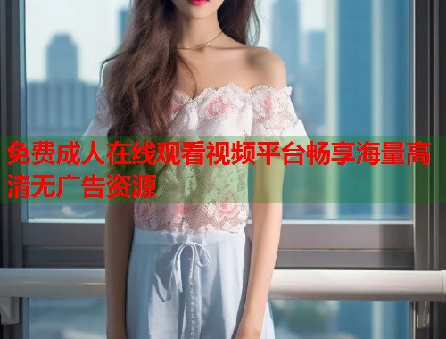 免费成人在线观看视频平台畅享海量高清无广告资源 第1张 免费成人在线观看视频平台畅享海量高清无广告资源 第1张