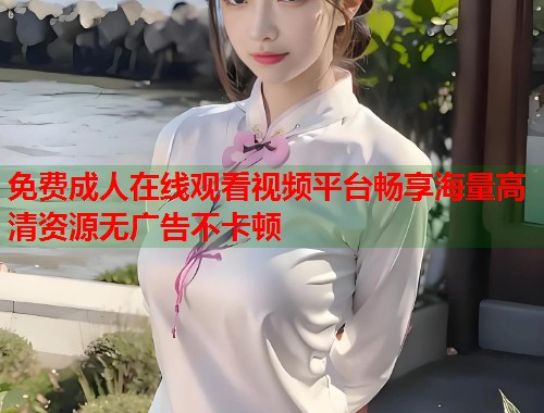 免费成人在线观看视频平台畅享海量高清资源无广告不卡顿 第1张 免费成人在线观看视频平台畅享海量高清资源无广告不卡顿 第1张