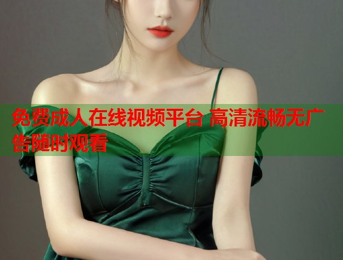免费成人在线视频平台 高清流畅无广告随时观看 第2张 免费成人在线视频平台 高清流畅无广告随时观看 第2张