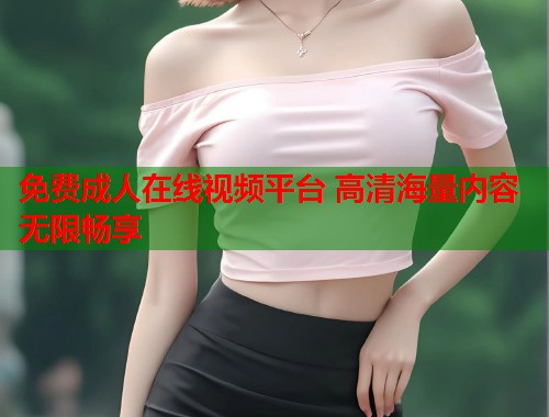 免费成人在线视频平台 高清海量内容无限畅享 第1张 免费成人在线视频平台 高清海量内容无限畅享 第1张
