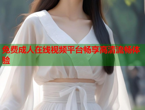 免费成人在线视频平台畅享高清流畅体验 第1张 免费成人在线视频平台畅享高清流畅体验 第1张