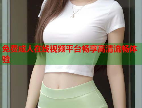 免费成人在线视频平台畅享高清流畅体验 第2张 免费成人在线视频平台畅享高清流畅体验 第2张