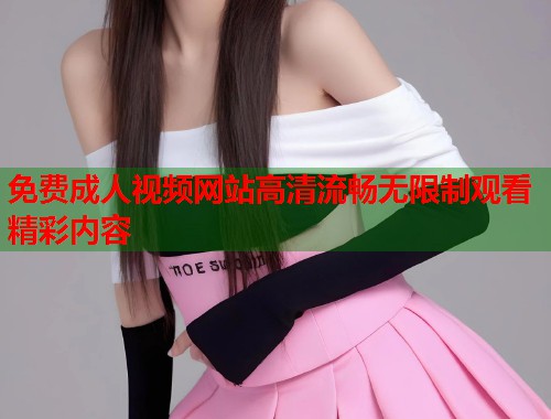 免费成人视频网站高清流畅无限制观看精彩内容  第1张