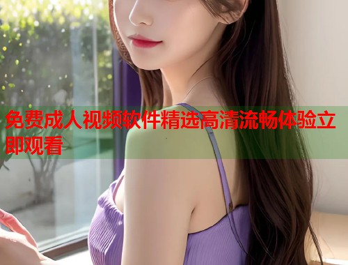 免费成人视频软件精选高清流畅体验立即观看  第2张