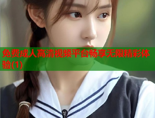免费成人高清视频平台畅享无限精彩体验(1)  第1张