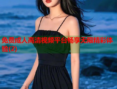 免费成人高清视频平台畅享无限精彩体验(2) 第1张 免费成人高清视频平台畅享无限精彩体验(2) 第1张