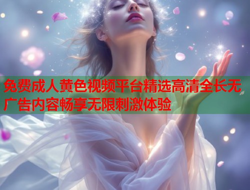 免费成人黄色视频平台精选高清全长无广告内容畅享无限刺激体验 第1张 免费成人黄色视频平台精选高清全长无广告内容畅享无限刺激体验 第1张