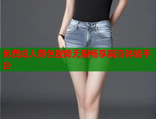 免费成人黄色视频无限畅享高清体验平台 第2张 免费成人黄色视频无限畅享高清体验平台 第2张
