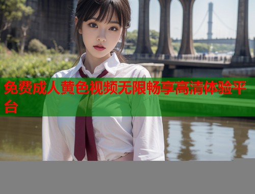 免费成人黄色视频无限畅享高清体验平台 第1张 免费成人黄色视频无限畅享高清体验平台 第1张