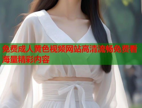 免费成人黄色视频网站高清流畅免费看海量精彩内容 第2张 免费成人黄色视频网站高清流畅免费看海量精彩内容 第2张