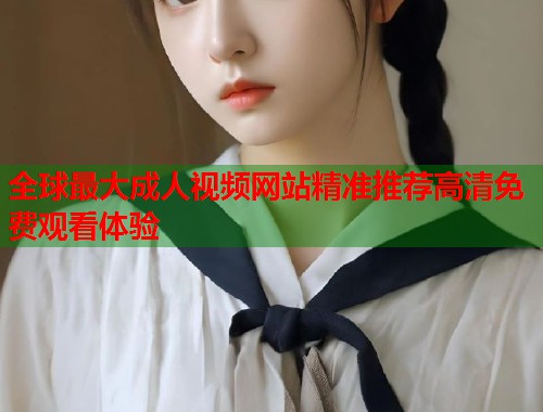 全球最大成人视频网站精准推荐高清免费观看体验 第1张 全球最大成人视频网站精准推荐高清免费观看体验 第1张