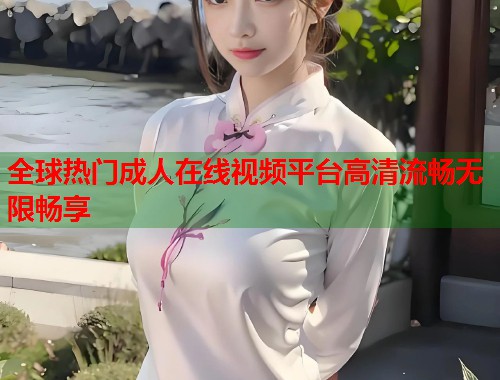 全球热门成人在线视频平台高清流畅无限畅享 第2张 全球热门成人在线视频平台高清流畅无限畅享 第2张