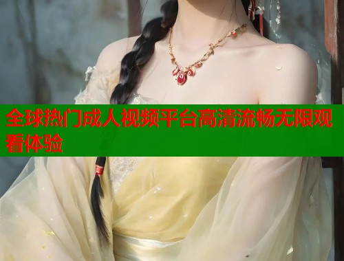 全球热门成人视频平台高清流畅无限观看体验 第1张 全球热门成人视频平台高清流畅无限观看体验 第1张