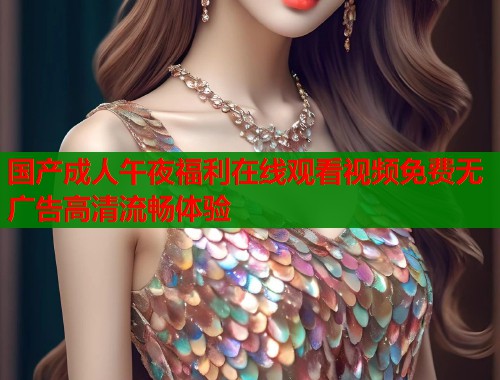 国产成人午夜福利在线观看视频免费无广告高清流畅体验 第1张 国产成人午夜福利在线观看视频免费无广告高清流畅体验 第1张