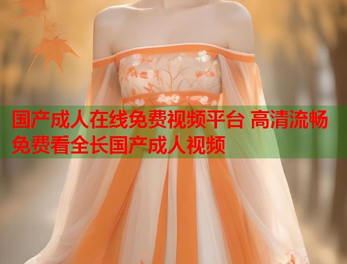 国产成人在线免费视频平台 高清流畅免费看全长国产成人视频 第1张 国产成人在线免费视频平台 高清流畅免费看全长国产成人视频 第1张