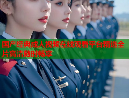 国产经典成人视频在线观看平台精选全片高清随时畅享 第2张 国产经典成人视频在线观看平台精选全片高清随时畅享 第2张