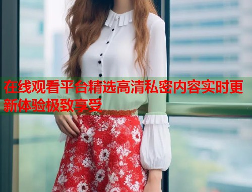 在线观看平台精选高清私密内容实时更新体验极致享受  第1张