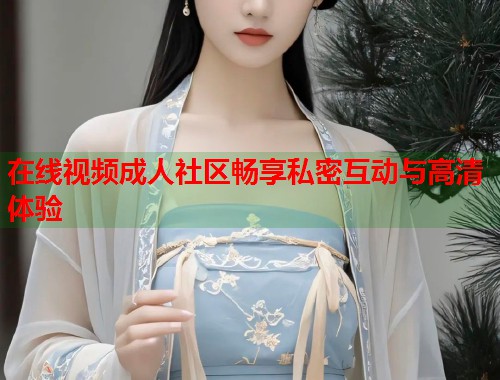 在线视频成人社区畅享私密互动与高清体验  第1张