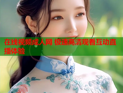 在线视频成人网 极速高清观看互动直播体验 第2张 在线视频成人网 极速高清观看互动直播体验 第2张