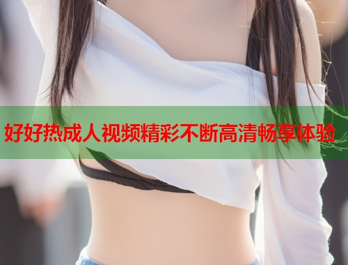 好好热成人视频精彩不断高清畅享体验  第2张