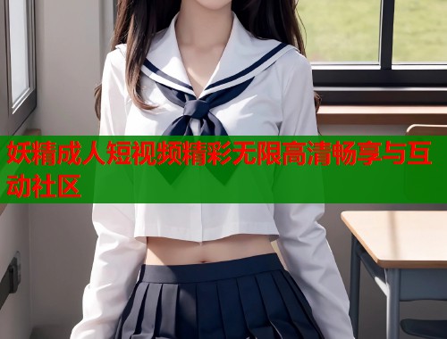 妖精成人短视频精彩无限高清畅享与互动社区  第1张