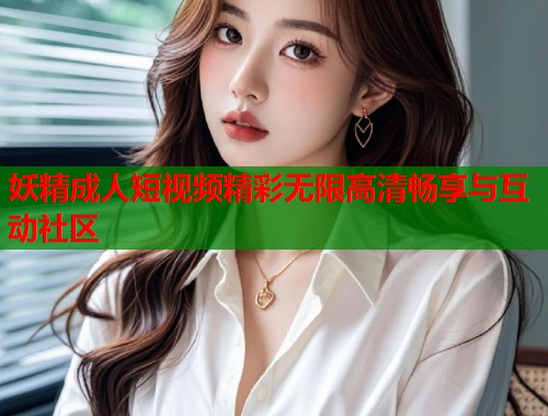 妖精成人短视频精彩无限高清畅享与互动社区  第2张