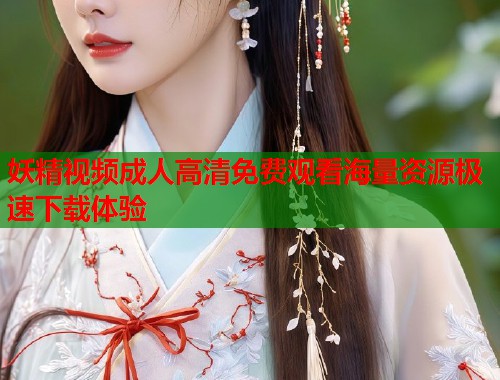 妖精视频成人高清免费观看海量资源极速下载体验 第1张 妖精视频成人高清免费观看海量资源极速下载体验 第1张