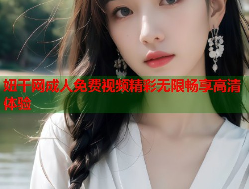 妞干网成人免费视频精彩无限畅享高清体验 第1张 妞干网成人免费视频精彩无限畅享高清体验 第1张