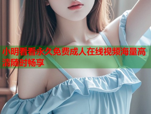 小明看看永久免费成人在线视频海量高清随时畅享  第1张