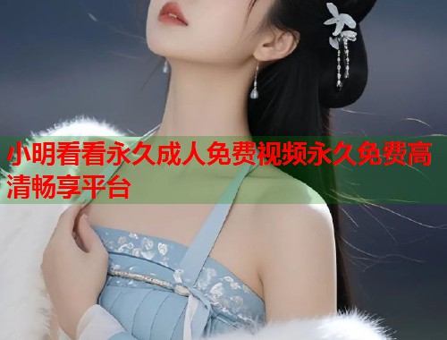 小明看看永久成人免费视频永久免费高清畅享平台 第1张 小明看看永久成人免费视频永久免费高清畅享平台 第1张