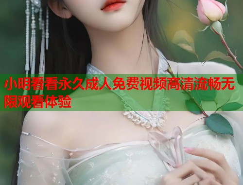 小明看看永久成人免费视频高清流畅无限观看体验 第1张 小明看看永久成人免费视频高清流畅无限观看体验 第1张