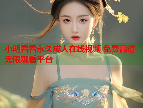 小明看看永久成人在线视频 免费高清无限观看平台 第1张 小明看看永久成人在线视频 免费高清无限观看平台 第1张