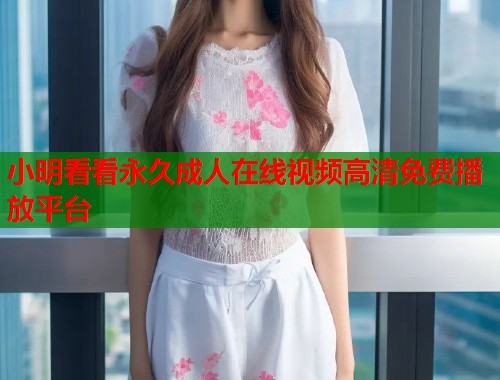 小明看看永久成人在线视频高清免费播放平台  第1张