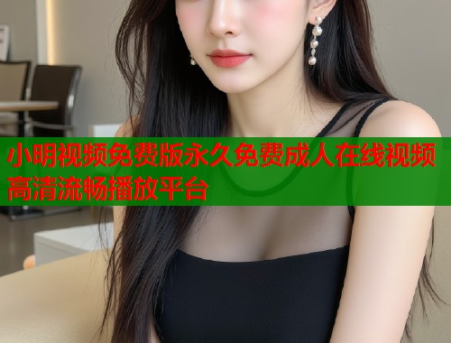 小明视频免费版永久免费成人在线视频高清流畅播放平台 第1张 小明视频免费版永久免费成人在线视频高清流畅播放平台 第1张