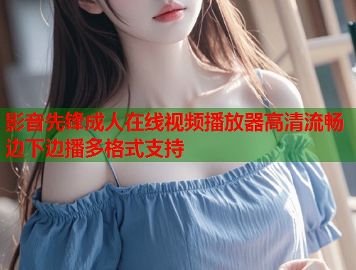 影音先锋成人在线视频播放器高清流畅边下边播多格式支持  第1张