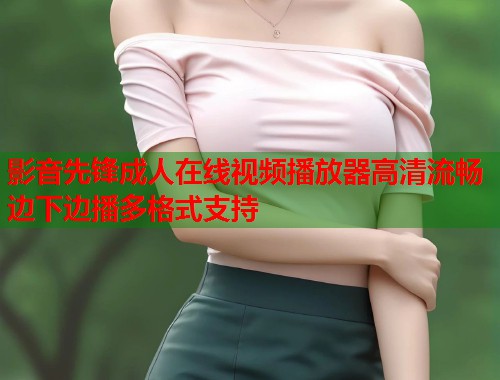 影音先锋成人在线视频播放器高清流畅边下边播多格式支持  第2张