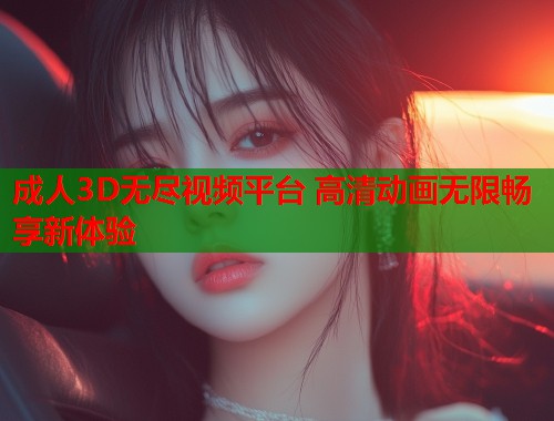 成人3D无尽视频平台 高清动画无限畅享新体验 第2张 成人3D无尽视频平台 高清动画无限畅享新体验 第2张