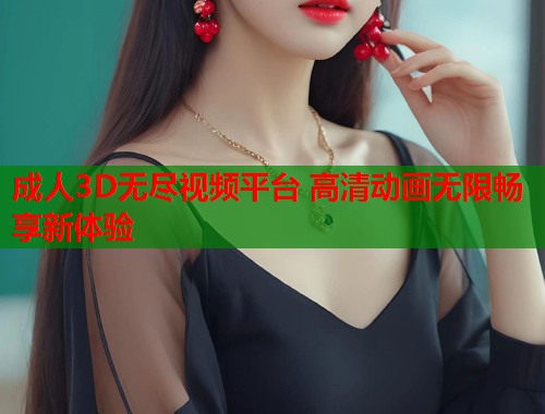 成人3D无尽视频平台 高清动画无限畅享新体验 第1张 成人3D无尽视频平台 高清动画无限畅享新体验 第1张