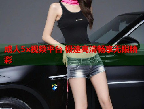 成人5x视频平台 极速高清畅享无限精彩 第1张 成人5x视频平台 极速高清畅享无限精彩 第1张