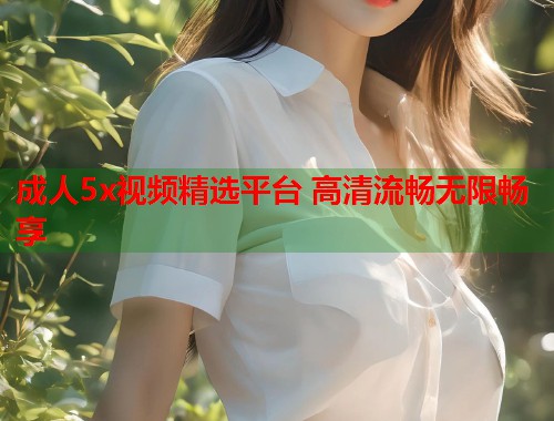 成人5x视频精选平台 高清流畅无限畅享  第1张