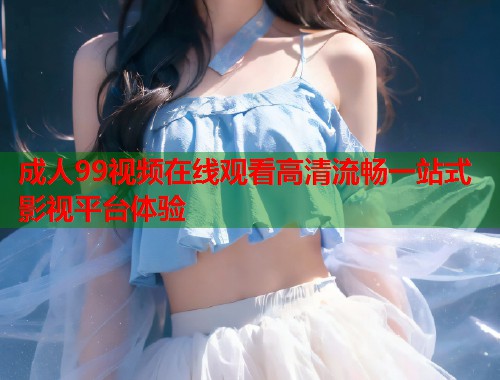成人99视频在线观看高清流畅一站式影视平台体验 第1张 成人99视频在线观看高清流畅一站式影视平台体验 第1张