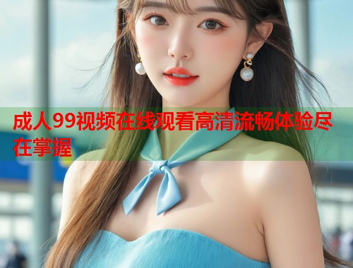 成人99视频在线观看高清流畅体验尽在掌握 第2张 成人99视频在线观看高清流畅体验尽在掌握 第2张