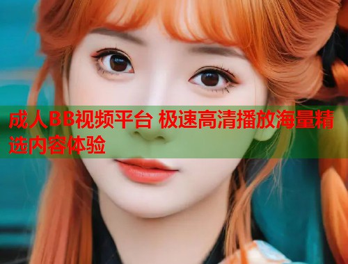 成人BB视频平台 极速高清播放海量精选内容体验 第1张 成人BB视频平台 极速高清播放海量精选内容体验 第1张