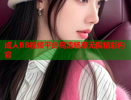 成人BB视频平台高清畅享无限精彩内容 第1张 成人BB视频平台高清畅享无限精彩内容 第1张
