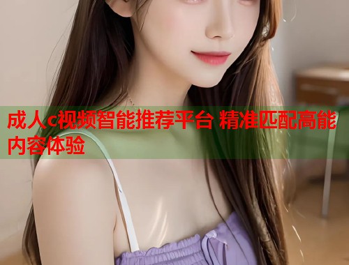 成人c视频智能推荐平台 精准匹配高能内容体验 第1张 成人c视频智能推荐平台 精准匹配高能内容体验 第1张