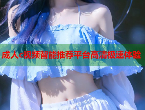 成人c视频智能推荐平台高清极速体验  第1张