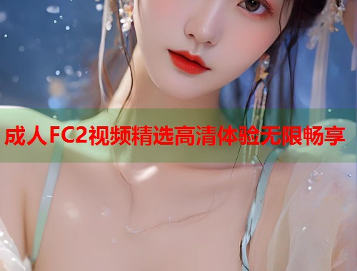 成人FC2视频精选高清体验无限畅享 第1张 成人FC2视频精选高清体验无限畅享 第1张