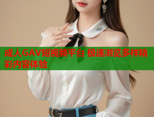 成人GAV短视频平台 极速浏览多样精彩内容体验 第1张 成人GAV短视频平台 极速浏览多样精彩内容体验 第1张